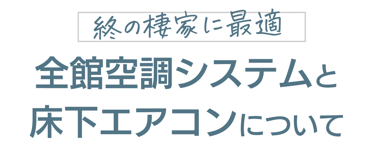 終のすみかに最適
全館空調と床下エアコンについて